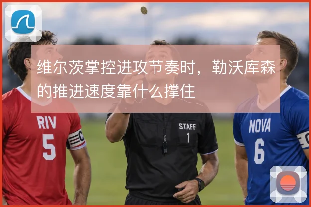 维尔茨掌控进攻节奏时，勒沃库森的推进速度靠什么撑住