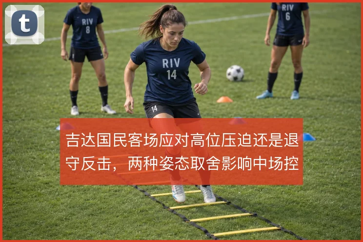 吉达国民客场应对高位压迫还是退守反击,两种姿态取舍影响中场控制