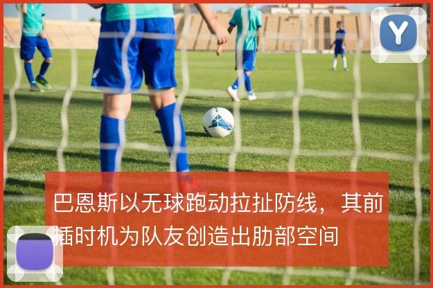 巴恩斯以无球跑动拉扯防线，其前插时机为队友创造出肋部空间