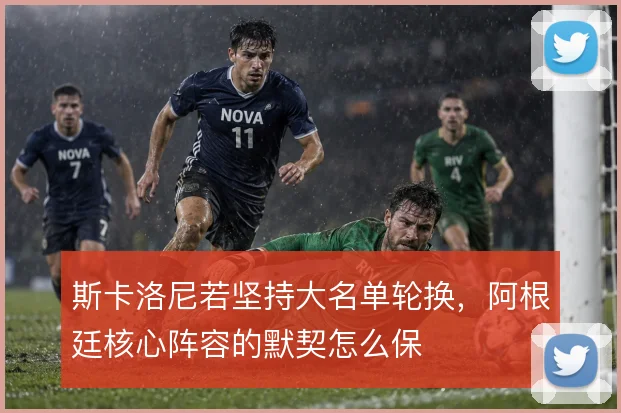 斯卡洛尼若坚持大名单轮换,阿根廷核心阵容的默契怎么保