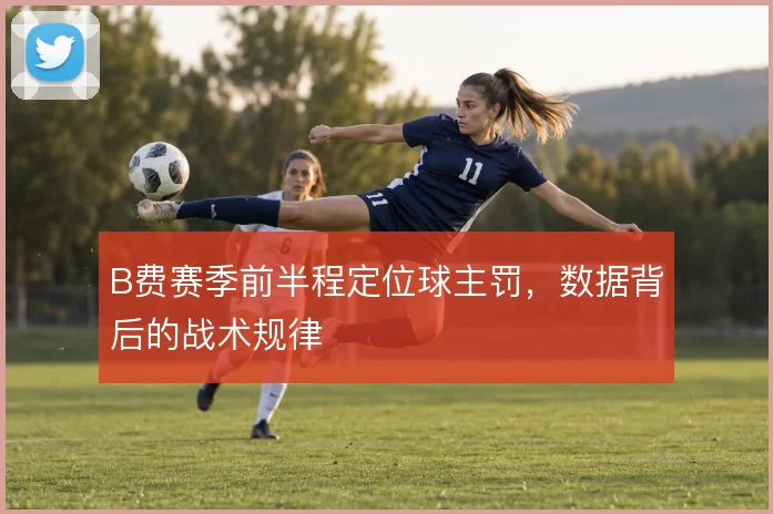 B费赛季前半程定位球主罚,数据背后的战术规律