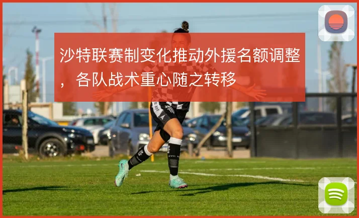 沙特联赛制变化推动外援名额调整，各队战术重心随之转移