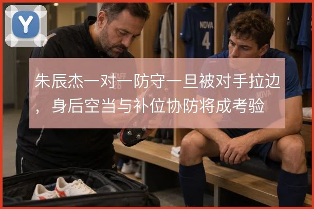 朱辰杰一对一防守一旦被对手拉边，身后空当与补位协防将成考验