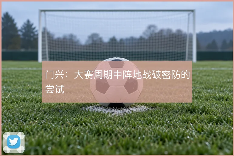 门兴：大赛周期中阵地战破密防的尝试