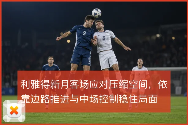 利雅得新月客场应对压缩空间，依靠边路推进与中场控制稳住局面