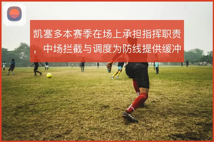 凯塞多本赛季在场上承担指挥职责，中场拦截与调度为防线提供缓冲