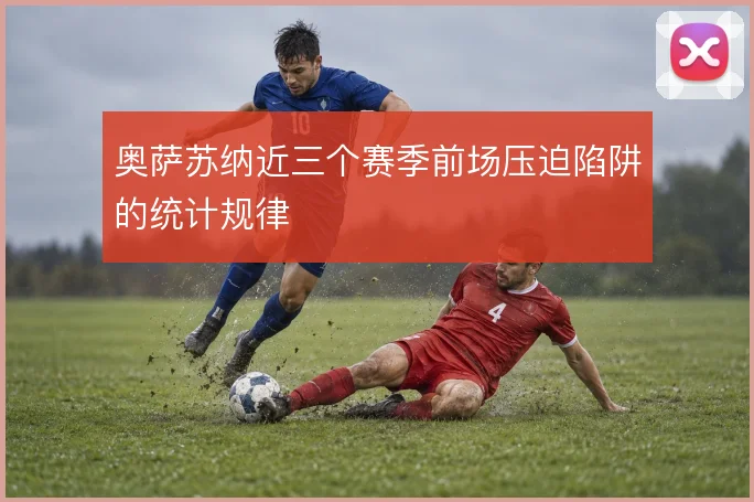 奥萨苏纳近三个赛季前场压迫陷阱的统计规律