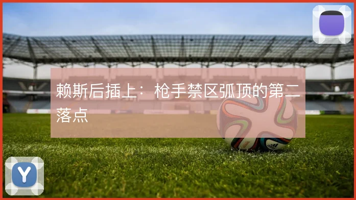 赖斯后插上：枪手禁区弧顶的第二落点