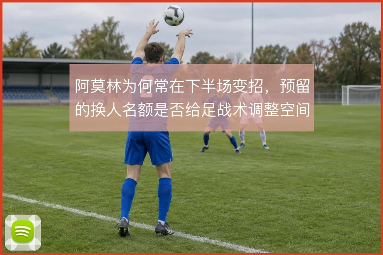 阿莫林为何常在下半场变招,预留的换人名额是否给足战术调整空间