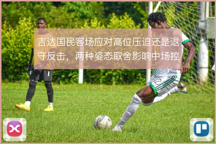 吉达国民客场应对高位压迫还是退守反击,两种姿态取舍影响中场控制