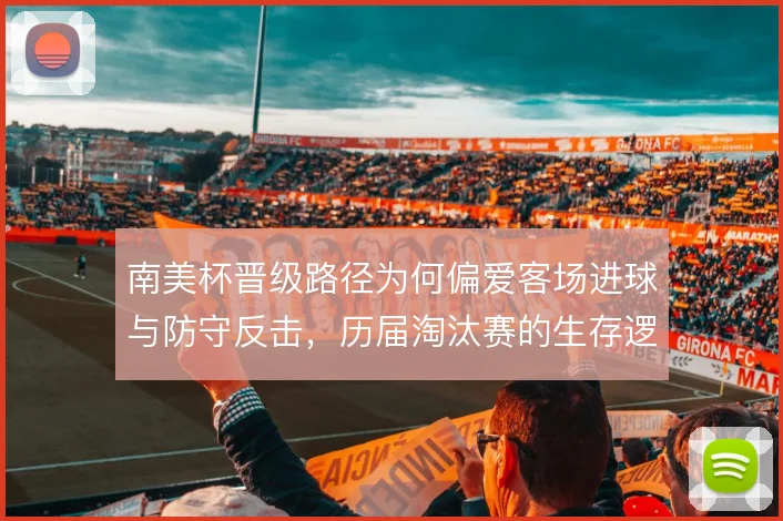 南美杯晋级路径为何偏爱客场进球与防守反击，历届淘汰赛的生存逻辑
