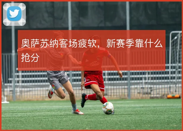 奥萨苏纳客场疲软，新赛季靠什么抢分