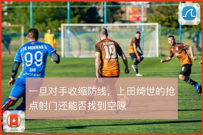 一旦对手收缩防线，上田绮世的抢点射门还能否找到空隙