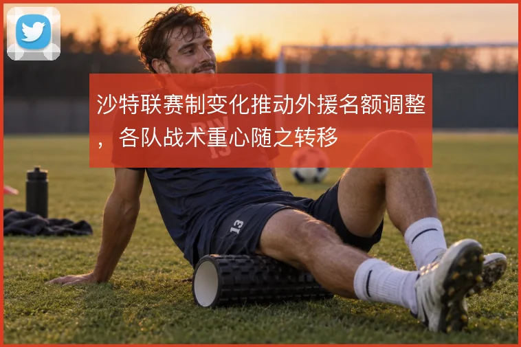 沙特联赛制变化推动外援名额调整,各队战术重心随之转移