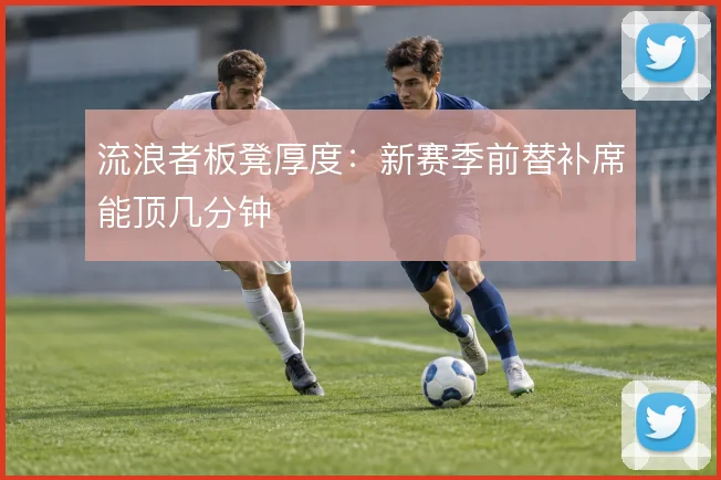 流浪者板凳厚度：新赛季前替补席能顶几分钟
