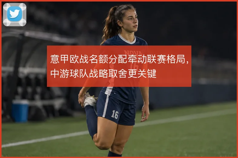 意甲欧战名额分配牵动联赛格局，中游球队战略取舍更关键