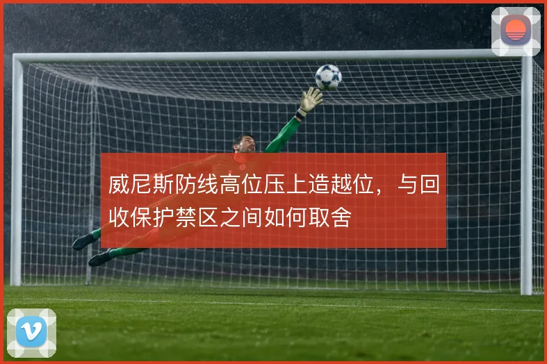 威尼斯防线高位压上造越位，与回收保护禁区之间如何取舍