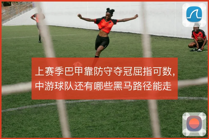 上赛季巴甲靠防守夺冠屈指可数,中游球队还有哪些黑马路径能走