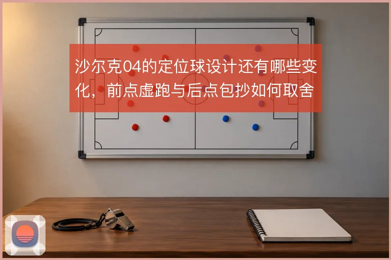 沙尔克04的定位球设计还有哪些变化，前点虚跑与后点包抄如何取舍
