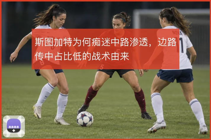 斯图加特为何痴迷中路渗透，边路传中占比低的战术由来
