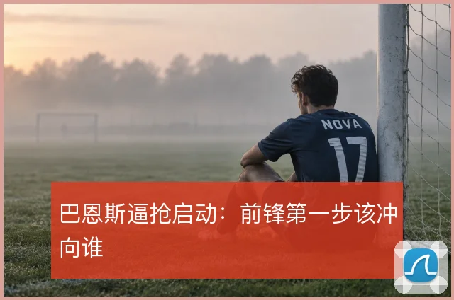 巴恩斯逼抢启动：前锋第一步该冲向谁