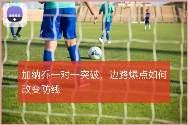加纳乔一对一突破，边路爆点如何改变防线