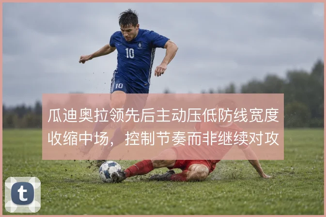 瓜迪奥拉领先后主动压低防线宽度收缩中场，控制节奏而非继续对攻