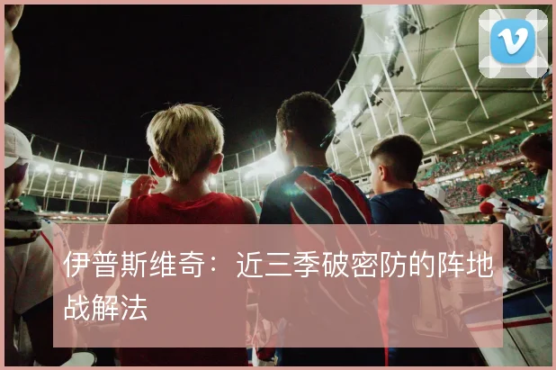 伊普斯维奇：近三季破密防的阵地战解法