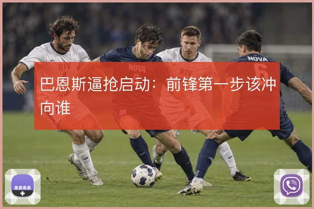 巴恩斯逼抢启动:前锋第一步该冲向谁
