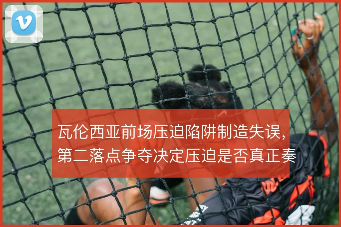 瓦伦西亚前场压迫陷阱制造失误，第二落点争夺决定压迫是否真正奏效