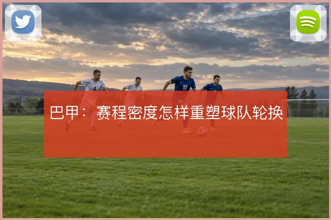 巴甲:赛程密度怎样重塑球队轮换