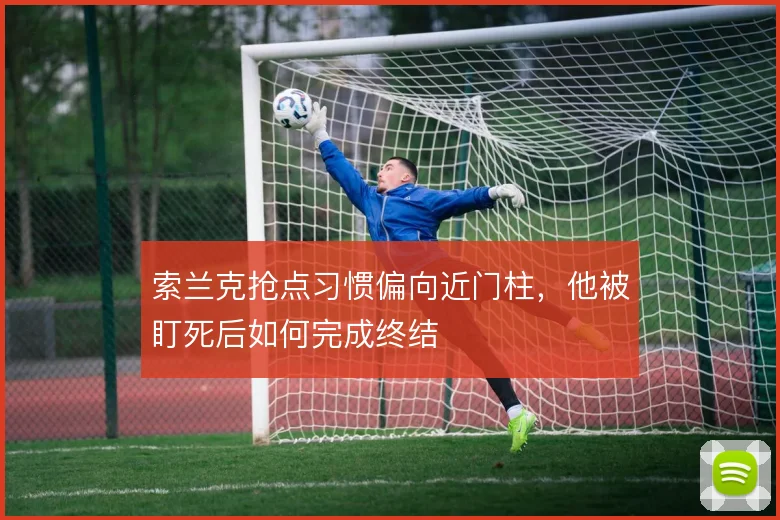 索兰克抢点习惯偏向近门柱，他被盯死后如何完成终结