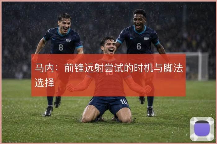 马内:前锋远射尝试的时机与脚法选择