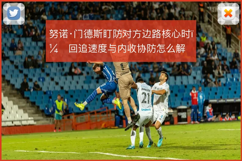 努诺·门德斯盯防对方边路核心时,回追速度与内收协防怎么解
