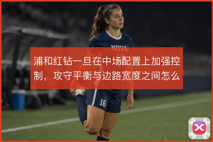 浦和红钻一旦在中场配置上加强控制,攻守平衡与边路宽度之间怎么取舍