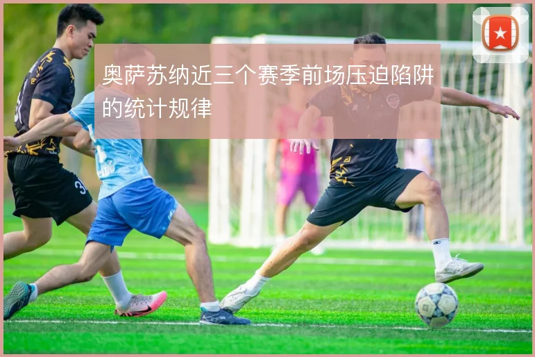 奥萨苏纳近三个赛季前场压迫陷阱的统计规律