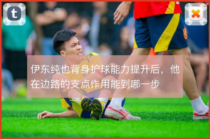 伊东纯也背身护球能力提升后,他在边路的支点作用能到哪一步