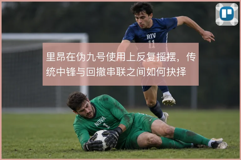 里昂在伪九号使用上反复摇摆，传统中锋与回撤串联之间如何抉择