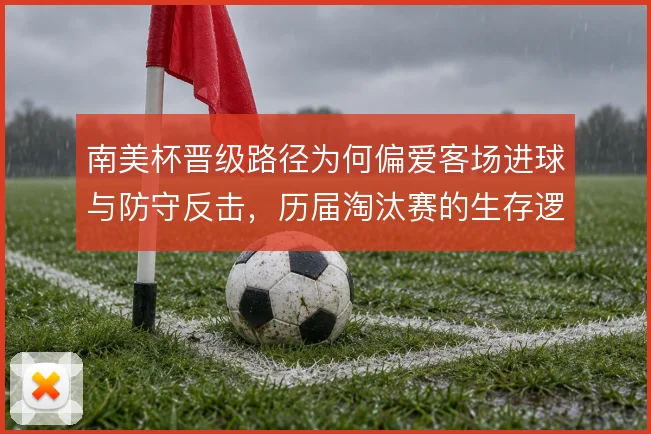 南美杯晋级路径为何偏爱客场进球与防守反击，历届淘汰赛的生存逻辑