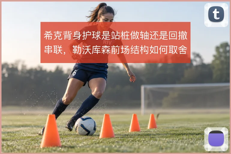 希克背身护球是站桩做轴还是回撤串联，勒沃库森前场结构如何取舍