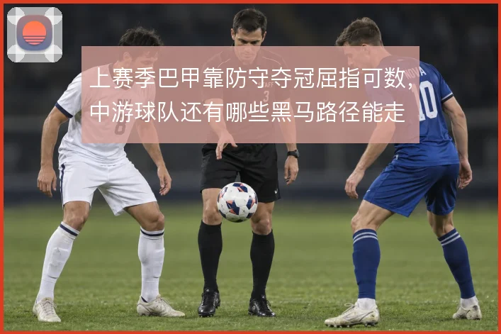 上赛季巴甲靠防守夺冠屈指可数,中游球队还有哪些黑马路径能走
