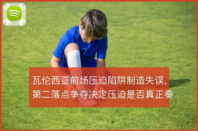 瓦伦西亚前场压迫陷阱制造失误，第二落点争夺决定压迫是否真正奏效