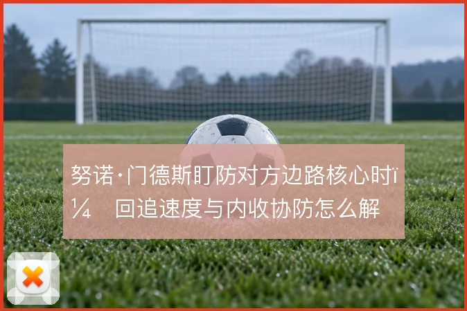 努诺·门德斯盯防对方边路核心时,回追速度与内收协防怎么解