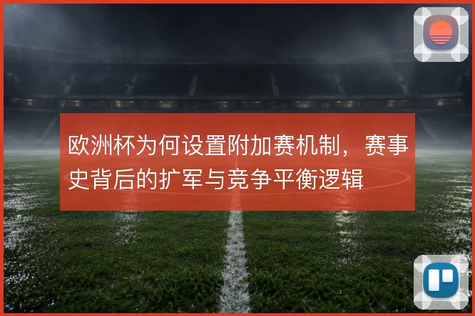 欧洲杯为何设置附加赛机制，赛事史背后的扩军与竞争平衡逻辑
