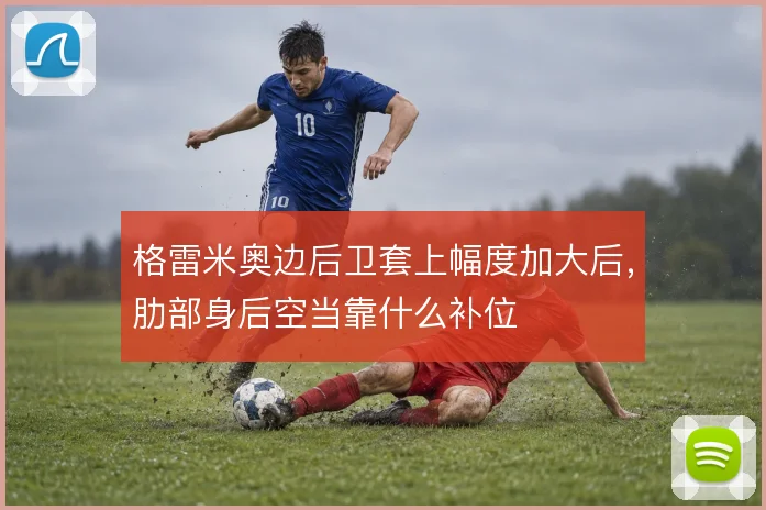 格雷米奥边后卫套上幅度加大后，肋部身后空当靠什么补位