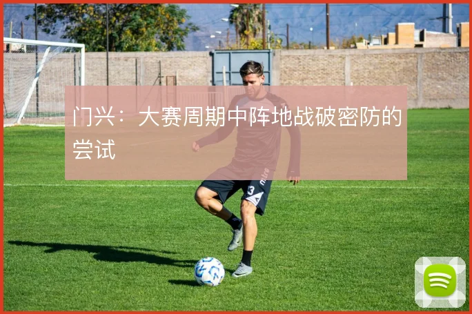 门兴：大赛周期中阵地战破密防的尝试