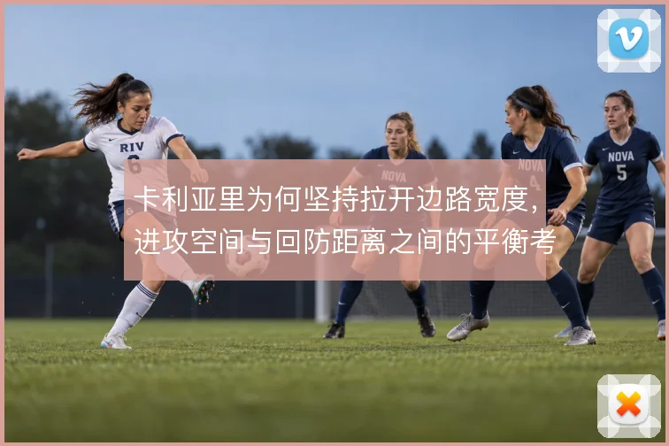 卡利亚里为何坚持拉开边路宽度,进攻空间与回防距离之间的平衡考量