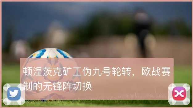 顿涅茨克矿工伪九号轮转，欧战赛制的无锋阵切换