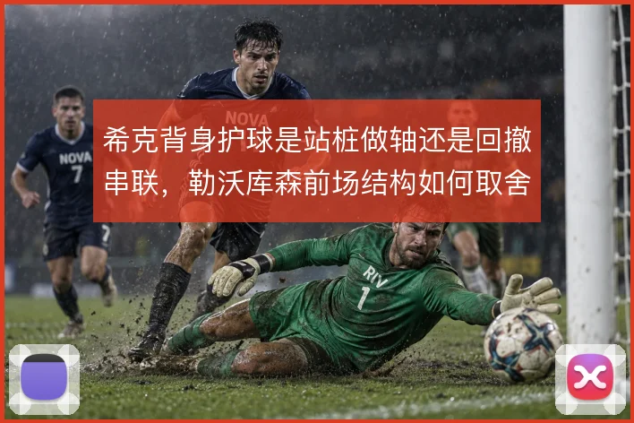 希克背身护球是站桩做轴还是回撤串联，勒沃库森前场结构如何取舍