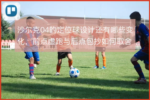 沙尔克04的定位球设计还有哪些变化，前点虚跑与后点包抄如何取舍